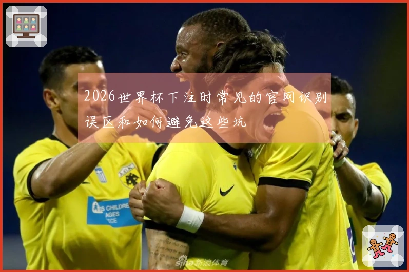 2026世界杯下注时常见的官网识别误区和如何避免这些坑