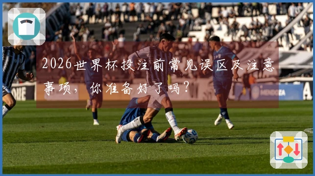 2026世界杯投注前常见误区及注意事项,你准备好了吗?